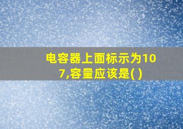 电容器上面标示为107,容量应该是( )